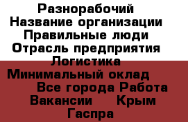 Разнорабочий › Название организации ­ Правильные люди › Отрасль предприятия ­ Логистика › Минимальный оклад ­ 30 000 - Все города Работа » Вакансии   . Крым,Гаспра